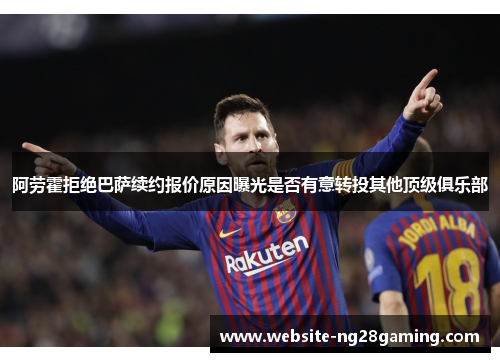 阿劳霍拒绝巴萨续约报价原因曝光是否有意转投其他顶级俱乐部