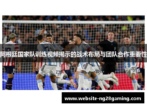 阿根廷国家队训练视频揭示的战术布局与团队合作重要性 阿根廷国家队训练视频揭示的战术布局与团队合作重要性