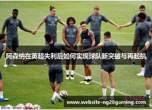 阿森纳在英超失利后如何实现球队新突破与再起航 阿森纳在英超失利后如何实现球队新突破与再起航