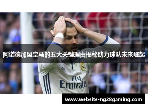 阿诺德加盟皇马的五大关键理由揭秘助力球队未来崛起 阿诺德加盟皇马的五大关键理由揭秘助力球队未来崛起