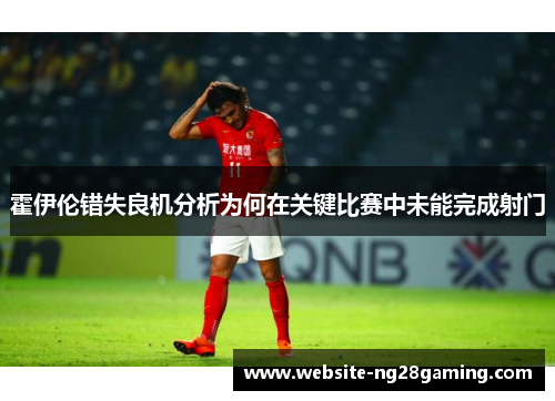霍伊伦错失良机分析为何在关键比赛中未能完成射门 霍伊伦错失良机分析为何在关键比赛中未能完成射门