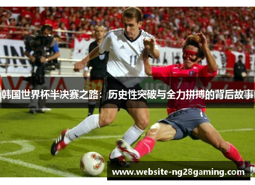 韩国世界杯半决赛之路:历史性突破与全力拼搏的背后故事 韩国世界杯半决赛之路:历史性突破与全力拼搏的背后故事