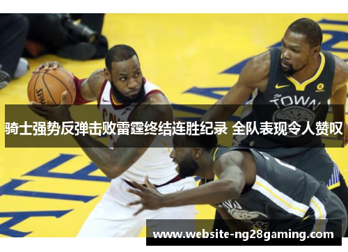 骑士强势反弹击败雷霆终结连胜纪录 全队表现令人赞叹 骑士强势反弹击败雷霆终结连胜纪录 全队表现令人赞叹