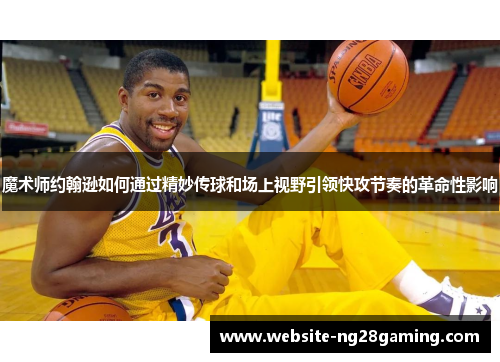 魔术师约翰逊如何通过精妙传球和场上视野引领快攻节奏的革命性影响 魔术师约翰逊如何通过精妙传球和场上视野引领快攻节奏的革命性影响