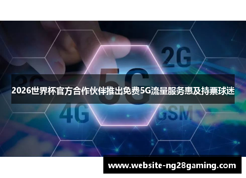 2026世界杯官方合作伙伴推出免费5G流量服务惠及持票球迷 2026世界杯官方合作伙伴推出免费5G流量服务惠及持票球迷