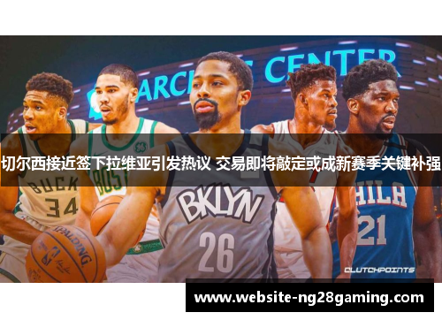 切尔西接近签下拉维亚引发热议 交易即将敲定或成新赛季关键补强 切尔西接近签下拉维亚引发热议 交易即将敲定或成新赛季关键补强