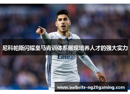 尼科帕斯闪耀皇马青训体系展现培养人才的强大实力 尼科帕斯闪耀皇马青训体系展现培养人才的强大实力