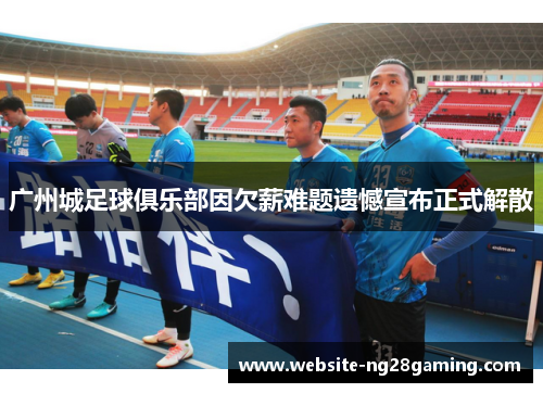 广州城足球俱乐部因欠薪难题遗憾宣布正式解散