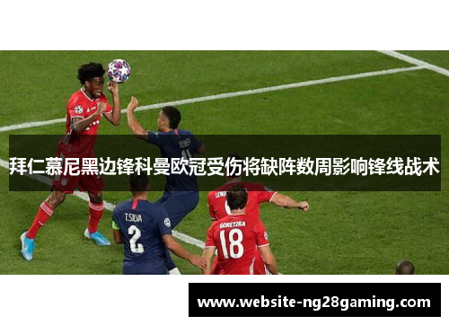 拜仁慕尼黑边锋科曼欧冠受伤将缺阵数周影响锋线战术