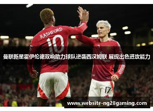 曼联新星霍伊伦德双响助力球队逆袭西汉姆联 展现出色进攻能力