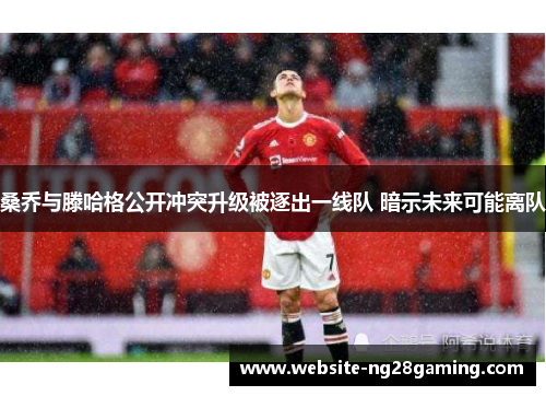 桑乔与滕哈格公开冲突升级被逐出一线队 暗示未来可能离队 桑乔与滕哈格公开冲突升级被逐出一线队 暗示未来可能离队