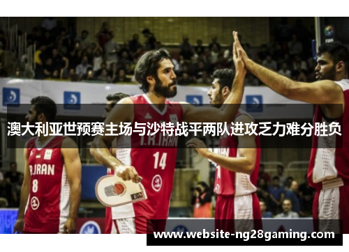澳大利亚世预赛主场与沙特战平两队进攻乏力难分胜负