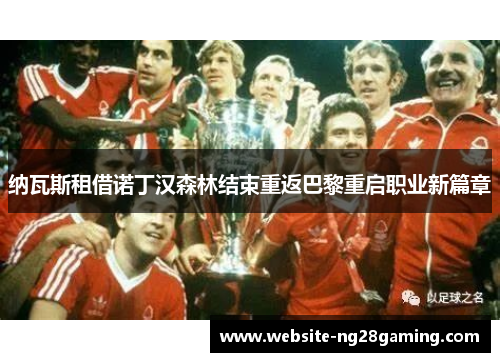纳瓦斯租借诺丁汉森林结束重返巴黎重启职业新篇章 纳瓦斯租借诺丁汉森林结束重返巴黎重启职业新篇章