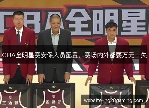 CBA全明星赛安保人员配置,赛场内外都要万无一失 CBA全明星赛安保人员配置,赛场内外都要万无一失