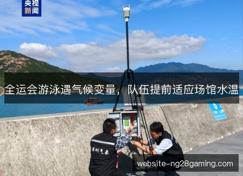 全运会游泳遇气候变量，队伍提前适应场馆水温
