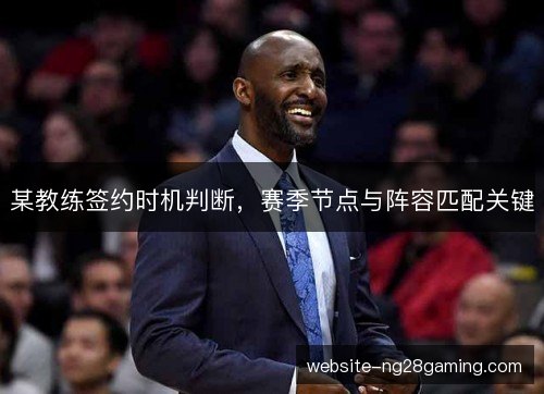 某教练签约时机判断,赛季节点与阵容匹配关键 某教练签约时机判断,赛季节点与阵容匹配关键