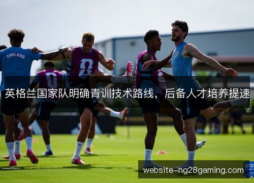 英格兰国家队明确青训技术路线，后备人才培养提速