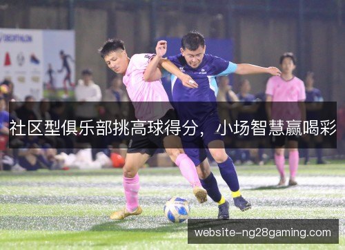 社区型俱乐部挑高球得分，小场智慧赢喝彩