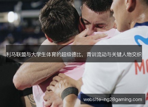 利马联盟与大学生体育的超级德比,青训流动与关键人物交织 利马联盟与大学生体育的超级德比,青训流动与关键人物交织