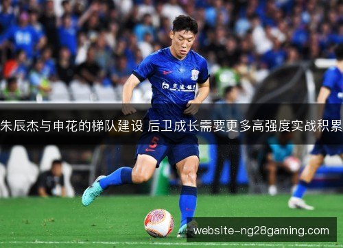 朱辰杰与申花的梯队建设 后卫成长需要更多高强度实战积累